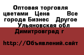 Оптовая торговля цветами › Цена ­ 25 - Все города Бизнес » Другое   . Ульяновская обл.,Димитровград г.